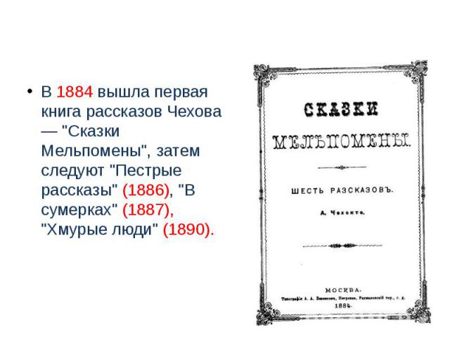 В 1884 вышла первая книга рассказов Чехова — "Сказки Мельпомены", затем следуют "Пестрые рассказы" (1886), "В сумерках" (1887), "Хмурые люди" (1890).