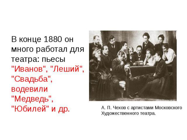 В конце 1880 он много работал для театра: пьесы "Иванов", "Леший", "Свадьба", водевили "Медведь", "Юбилей" и др.