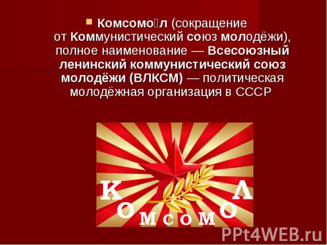 Комсомо л (сокращение от Коммунистический союз молодёжи), полное наименование — Всесоюзный ленинский коммунистический союз молодёжи (ВЛКСМ) — политическая молодёжная организация в СССР Комсомо л (сокращение от…