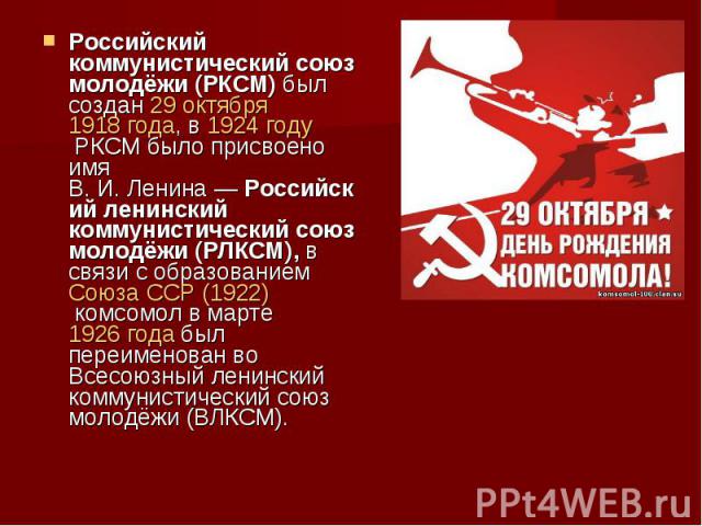 Российский коммунистический союз молодёжи (РКСМ) был создан 29 октября 1918 года, в 1924 году РКСМ было присвоено имя В. И. Ленина — Российский ленинский коммунистический союз молодёжи (РЛКСМ), в свя…