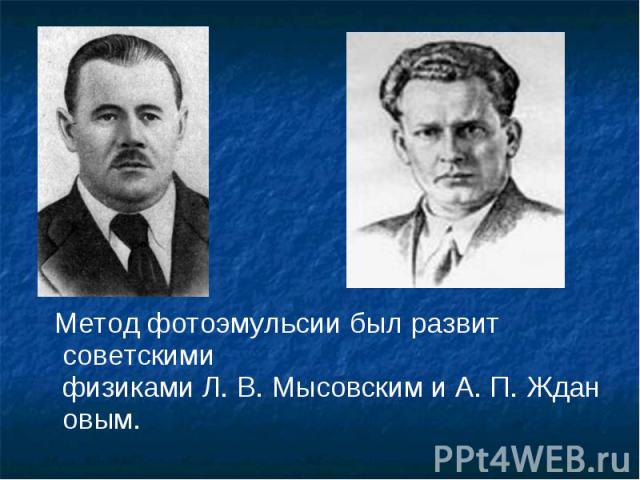 Метод фотоэмульсии был развит советскими физиками Л. В. Мысовским и А. П. Ждановым. Метод фотоэмульсии был развит советскими физиками Л. В. Мысовским и А. П. Ждановым.
