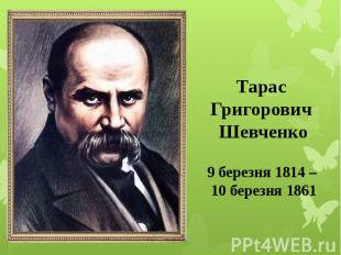 Тарас Григорович Шевченко 9 березня 1814 – 10 березня 1861