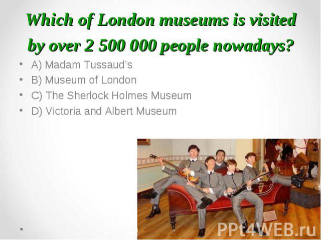 A) Madam Tussaud’s A) Madam Tussaud’s B) Museum of London C) The Sherlock Holmes Museum D) Victoria and Albert Museum