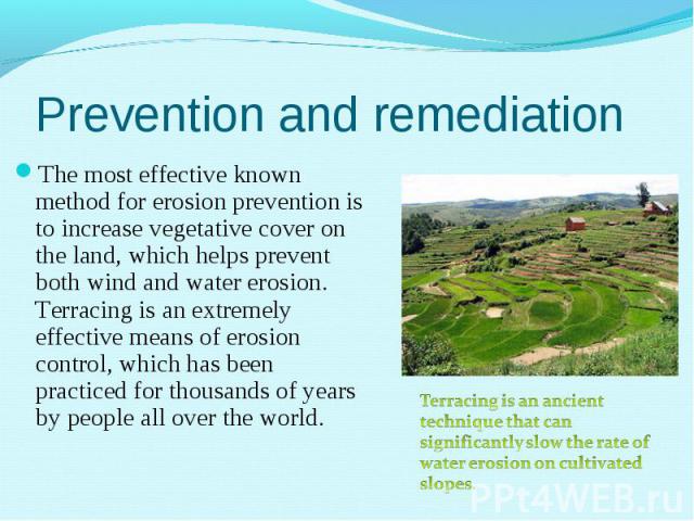 The most effective known method for erosion prevention is to increase vegetative cover on the land, which helps prevent both wind and water erosion. Terracing is an extremely effective means of erosion control, which has been practiced for thousands…