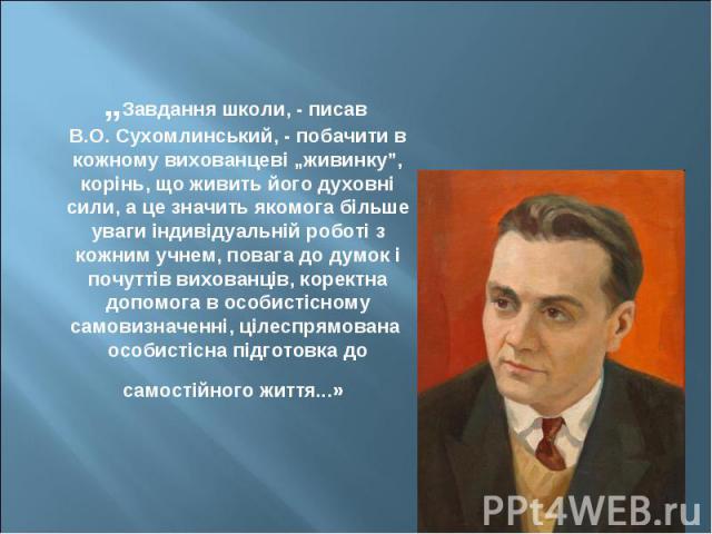 „Завдання школи, - писав В.О. Сухомлинський, - побачити в кожному вихованцеві „живинку”, корінь, що живить його духовні сили, а це значить якомога більше уваги індивідуальній роботі з кожним учнем, повага до думок і почуттів вихованців, коректна доп…