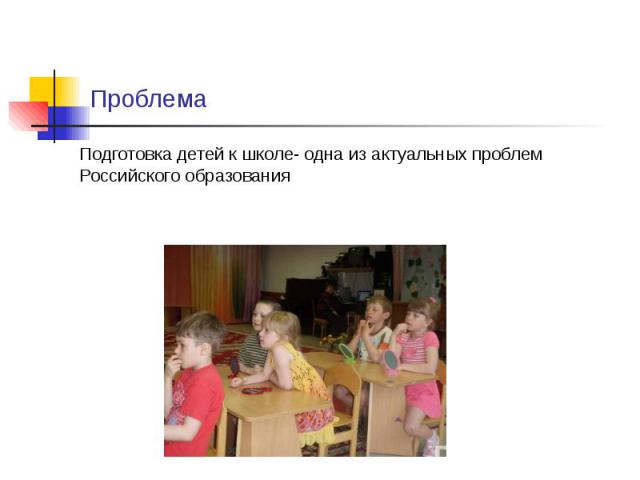 Проблема Подготовка детей к школе- одна из актуальных проблем Российского образования
