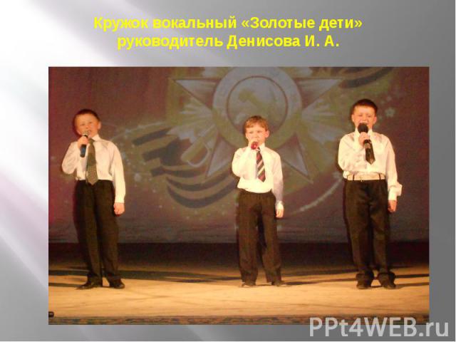 Кружок вокальный «Золотые дети» руководитель Денисова И. А.
