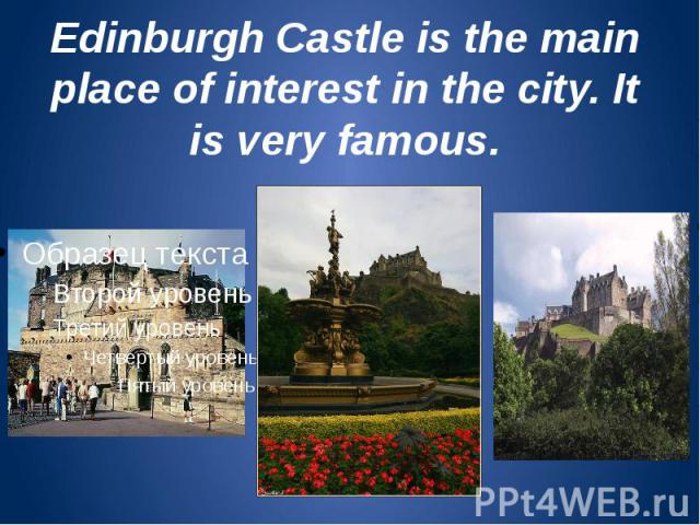 Edinburgh Castle is the main place of interest in the city. It is very famous.
