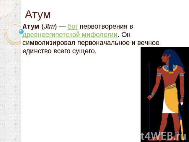 Атум Атум (Jtm) — бог первотворения в древнеегипетской мифологии. Он символизировал первоначальное и вечное единство всего сущего.
