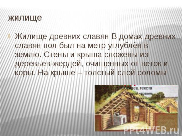 жилище Жилище древних славян В домах древних славян пол был на метр углублён в землю. Стены и крыша сложены из деревьев-жердей, очищенных от веток и коры. На крыше – толстый слой соломы