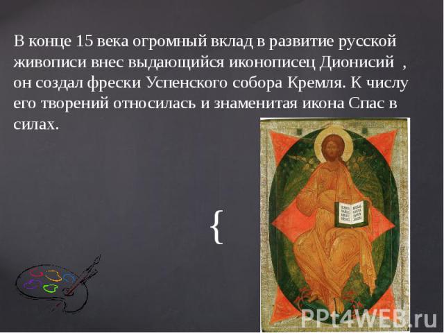 В конце 15 века огромный вклад в развитие русской живописи внес выдающийся иконописец Дионисий , он создал фрески Успенского собора Кремля. К числу его творений относилась и знаменитая икона Спас в силах. В конце 15 века огромный вклад в развитие ру…
