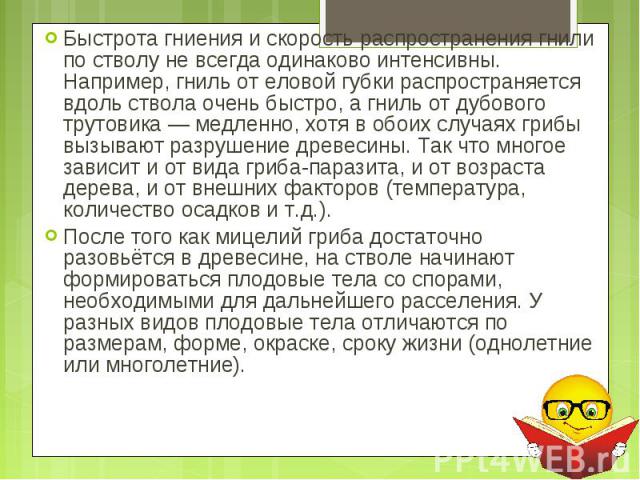 Быстрота гниения и скорость распространения гнили по стволу не всегда одинаково интенсивны. Например, гниль от еловой губки распространяется вдоль ствола очень быстро, а гниль от дубового трутовика — медленно, хотя в обоих случаях грибы вызывают раз…