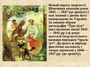Новий період творчості Шевченка охоплює роки 1843 — 1847 (до арешту) і пов'язани