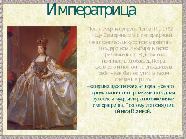 Императрица После смерти супруга Петра III в 1762 году Екатерина стала императрицей. Она славилась искусством управлять государством и выбирать своих приближенных. В делах она принимала за образец Петра Великого и постоянно спрашивала себя: «Как бы …