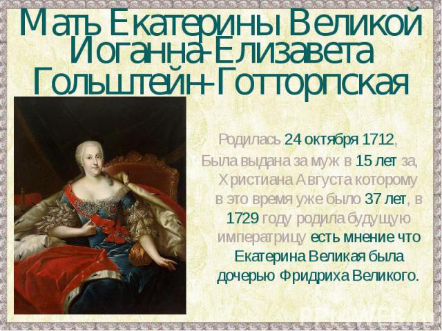Мать Екатерины ВеликойИоганна-ЕлизаветаГольштейн-ГотторпскаяРодилась 24 октября 1712, Была выдана за муж в 15 лет за, Христиана Августа которому в это время уже было 37 лет, в 1729 году родила будущую императрицу есть мнение что Екатерина Великая бы…