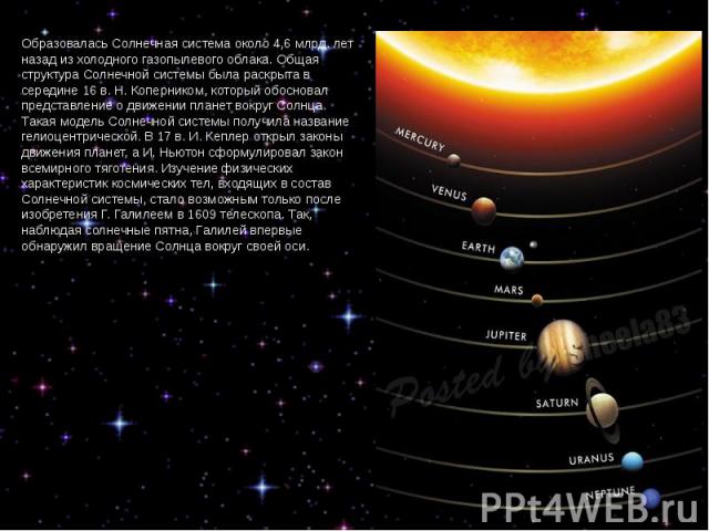Образовалась Солнечная система около 4,6 млрд. лет назад из холодного газопылевого облака. Общая структура Солнечной системы была раскрыта в середине 16 в. Н. Коперником, который обосновал представление о движении планет вокруг Солнца. Такая модель …
