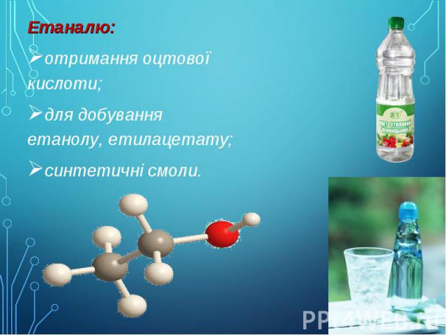 Етаналю: Етаналю: отримання оцтової кислоти; для добування етанолу, етилацетату; синтетичні смоли.