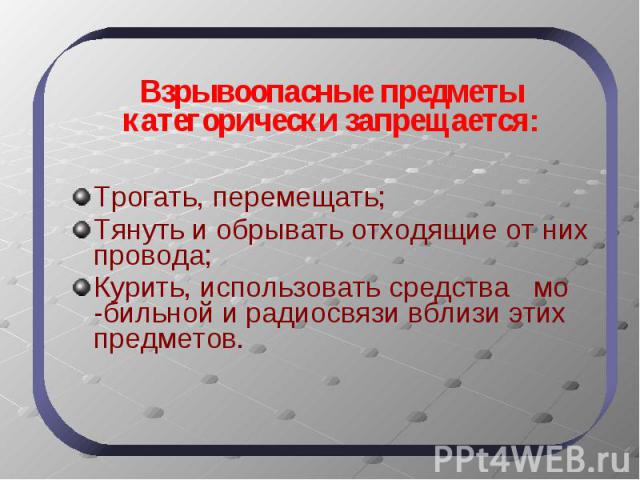 Взрывоопасные предметы категорически запрещается: Трогать, перемещать; Тянуть и обрывать отходящие от них провода; Курить, использовать средства мо -бильной и радиосвязи вблизи этих предметов.