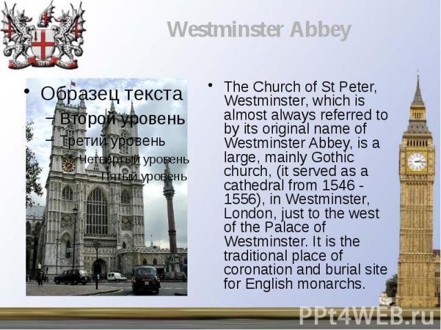 The Church of St Peter, Westminster, which is almost always referred to by its original name of Westminster Abbey, is a large, mainly Gothic church, (it served as a cathedral from 1546 - 1556), in Westminster, London, just to the west of the Palace …