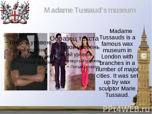 Madame Tussauds is a famous wax museum in London with branches in a number of major cities. It was set up by wax sculptor Marie Tussaud. Madame Tussauds is a famous wax museum in London with branches in a number of major cities. It was set up by wax…