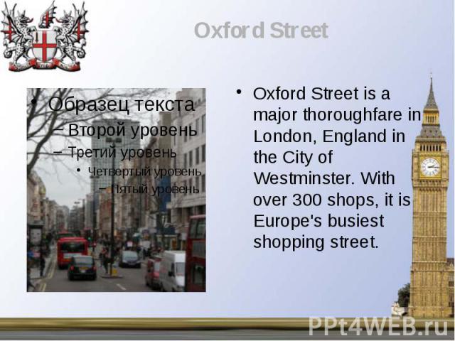 Oxford Street is a major thoroughfare in London, England in the City of Westminster. With over 300 shops, it is Europe's busiest shopping street. Oxford Street is a major thoroughfare in London, England in the City of Westminster. With over 300 shop…