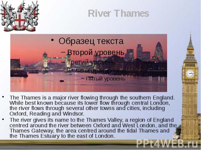 The Thames is a major river flowing through the southern England. While best known because its lower flow through central London, the river flows through several other towns and cities, including Oxford, Reading and Windsor. The Thames is a major ri…