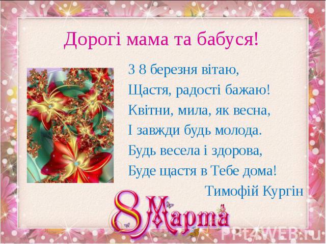 Дорогі мама та бабуся! З 8 березня вітаю, Щастя, радості бажаю! Квітни, мила, як весна, І завжди будь молода. Будь весела і здорова, Буде щастя в Тебе дома! Тимофій Кургін