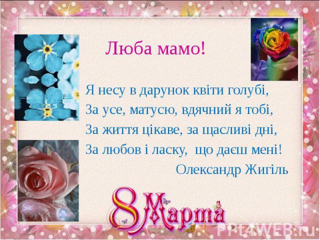 Люба мамо! Я несу в дарунок квіти голубі, За усе, матусю, вдячний я тобі, За життя цікаве, за щасливі дні, За любов і ласку, що даєш мені! Олександр Жигіль