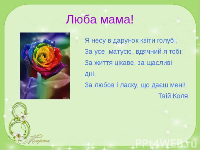 Люба мама! Я несу в дарунок квіти голубі, За усе, матусю, вдячний я тобі: За життя цікаве, за щасливі дні, За любов і ласку, що даєш мені! Твій Коля