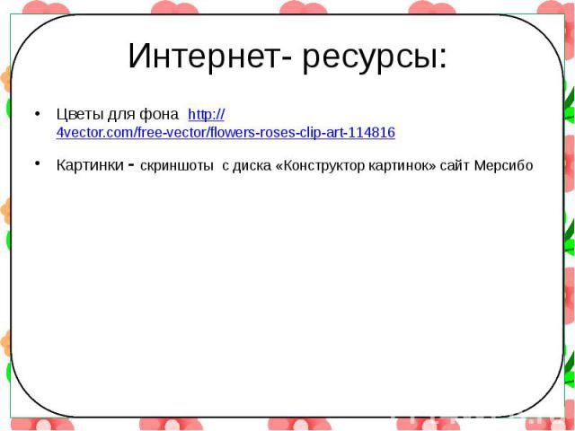 Интернет- ресурсы: Цветы для фона http://4vector.com/free-vector/flowers-roses-clip-art-114816 Картинки - скриншоты с диска «Конструктор картинок» сайт Мерсибо