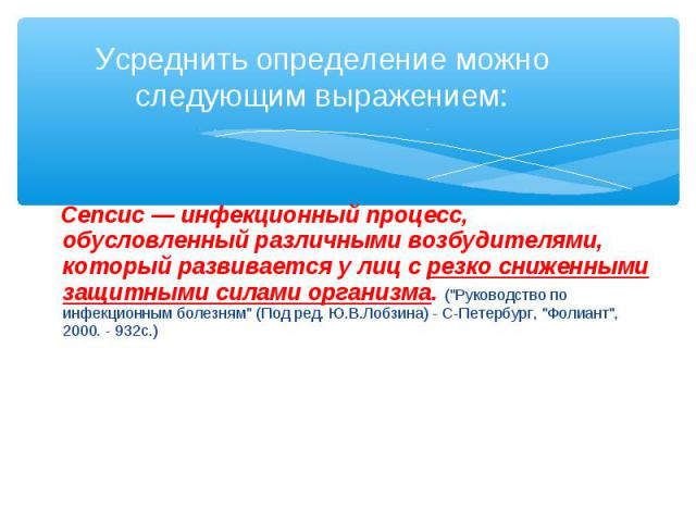 Сепсис — инфекционный процесс, обусловленный различными возбудителями, который развивается у лиц с резко сниженными защитными силами организма. ("Руководство по инфекционным болезням" (Под ред. Ю.В.Лобзина) - С-Петербург, "Фолиант&quo…