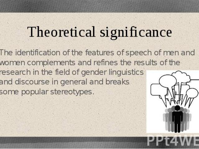 Theoretical significance The identification of the features of speech of men and women complements and refines the results of the research in the field of gender linguistics and discourse in general and breaks some popular stereotypes.