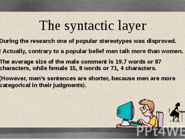 The syntactic layer During the research one of popular stereotypes was disproved. ! Actually, contrary to a popular belief men talk more than women. The average size of the male comment is 19.7 words or 87 characters, while female 15, 8 words or 71,…