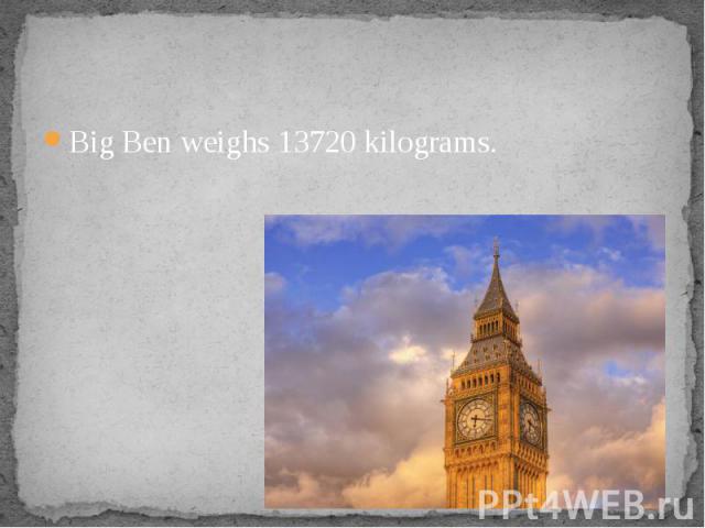 Big Ben weighs 13720 kilograms. Big Ben weighs 13720 kilograms.