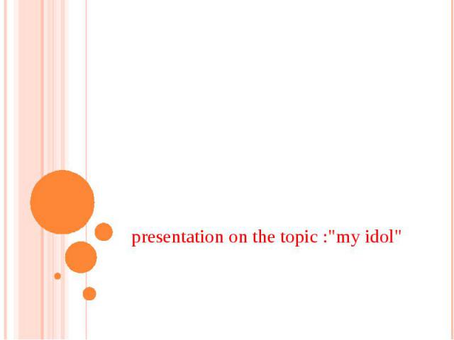 presentation on the topic :"my idol"