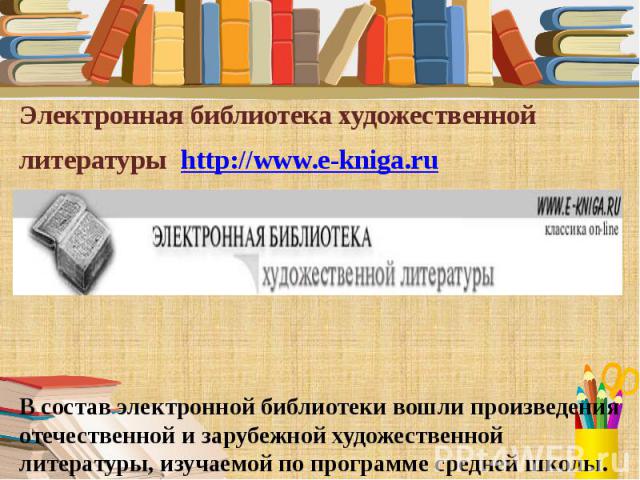 Электронная библиотека художественной Электронная библиотека художественной литературы http://www.e-kniga.ru В состав электронной библиотеки вошли произведения отечественной и зарубежной художественной литературы, изучаемой по программе средней школы.