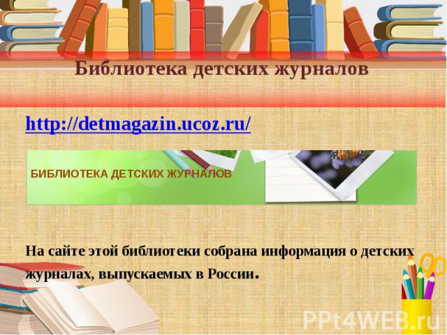Библиотека детских журналов http://detmagazin.ucoz.ru/ На сайте этой библиотеки собрана информация о детских журналах, выпускаемых в России.