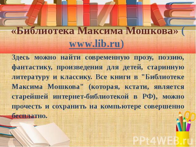 «Библиотека Максима Мошкова» (www.lib.ru) Здесь можно найти современную прозу, поэзию, фантастику, произведения для детей, старинную литературу и классику. Все книги в "Библиотеке Максима Мошкова" (которая, кстати, является старейшей интер…