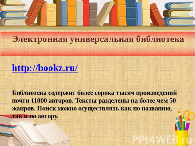 Электронная универсальная библиотека http://bookz.ru/ Библиотека содержит более сорока тысяч произведений почти 11000 авторов. Тексты разделены на более чем 50 жанров. Поиск можно осуществлять как по названию, так и по автору.