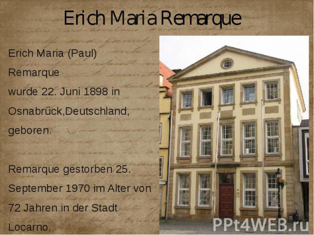 Erich Maria Remarque Erich Maria (Paul) Remarque wurde 22. Juni 1898 in Osnabrück,Deutschland, geboren. Remarque gestorben 25. September 1970 im Alter von 72 Jahren in der Stadt Locarno.