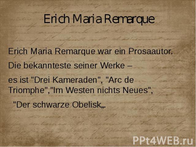 Erich Maria Remarque Erich Maria Remarque war ein Prosaautor. Die bekannteste seiner Werke – es ist "Drei Kameraden", "Arc de Triomphe","Im Westen nichts Neues", "Der schwarze Obelisk„.
