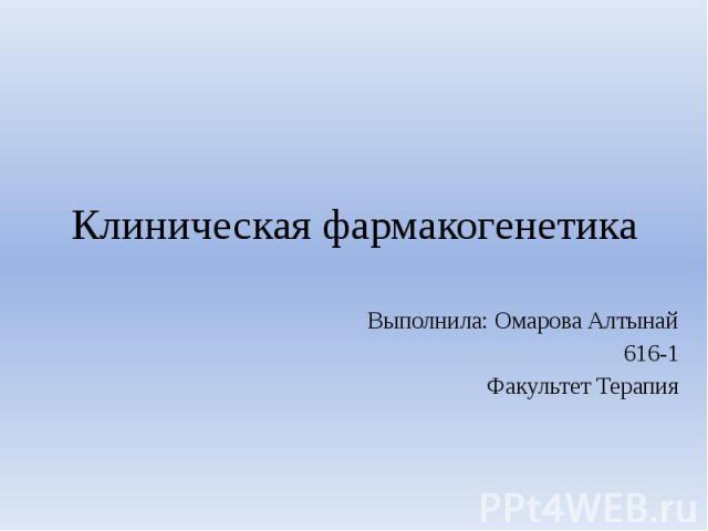 Клиническая фармакогенетика Выполнила: Омарова Алтынай 616-1 Факультет Терапия