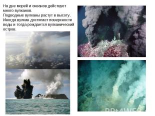 На дне морей и океанов действует много вулканов. Подводные вулканы растут в высо