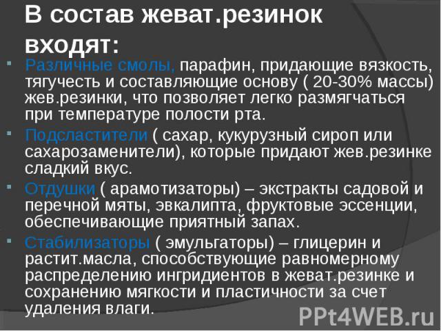 Различные смолы, парафин, придающие вязкость, тягучесть и составляющие основу ( 20-30% массы) жев.резинки, что позволяет легко размягчаться при температуре полости рта. Различные смолы, парафин, придающие вязкость, тягучесть и составляющие основу ( …