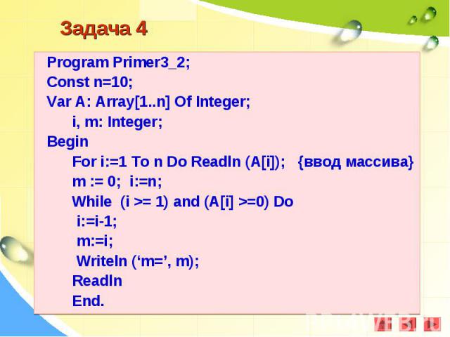Program Primer3_2;Program Primer3_2;Const n=10;Var A: Array[1..n] Of Integer; i, m: Integer; Begin For i:=1 To n Do Readln (A[i]); {ввод массива} m := 0; i:=n; While (i >= 1) and (A[i] >=0) Do i:=i-1; m:=i; Writeln (‘m=’, m); Readln End.
