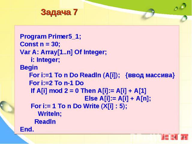 Program Primer5_1;Const n = 30;Var A: Array[1..n] Of Integer; i: Integer;Begin For i:=1 To n Do Readln (A[i]); {ввод массива} For i:=2 To n-1 Do If A[i] mod 2 = 0 Then A[i]:= A[i] + A[1] Else A[i]:= A[i] + A[n]; For i:= 1 To n Do Write (X[i] : 5); W…