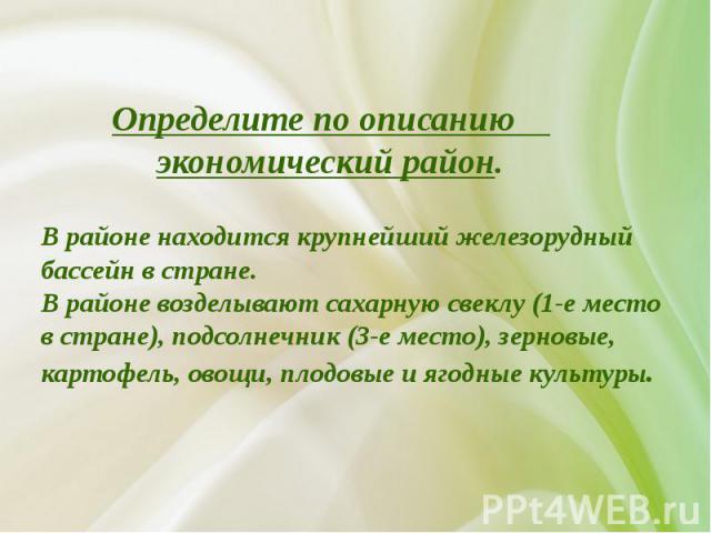 Определите по описанию экономический район. В районе находится крупнейший железорудный бассейн в стране. В районе возделывают сахарную свеклу (1-е место в стране), подсолнечник (3-е место), зерновые, картофель, овощи, плодовые и ягодные культуры.