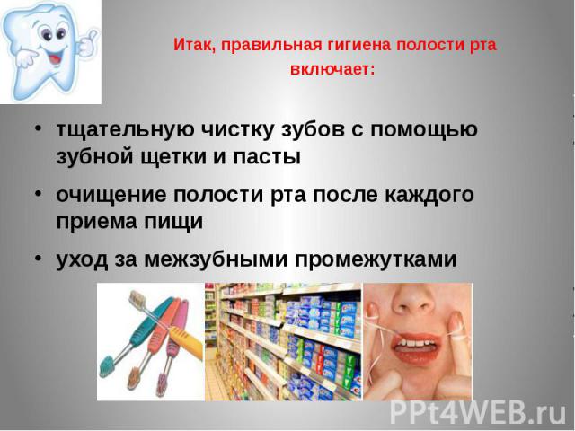 Итак, правильная гигиена полости рта включает: тщательную чистку зубов с помощью зубной щетки и пасты очищение полости рта после каждого приема пищи уход за межзубными промежутками
