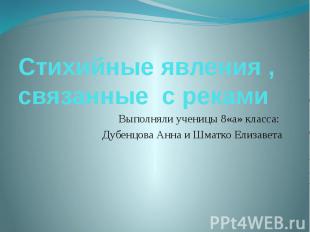 Стихийные явления , связанные с рекамиВыполняли ученицы 8«а» класса: Дубенцова А