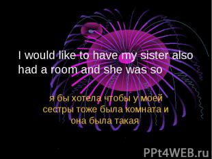 I would like to have my sister also had a room and she was so я бы хотела чтобы
